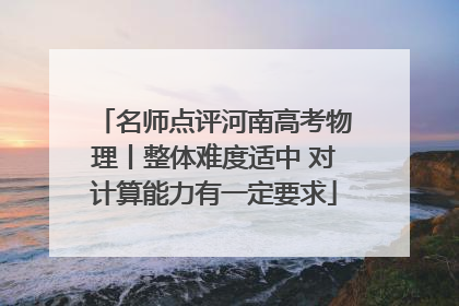 名师点评河南高考物理丨整体难度适中 对计算能力有一定要求