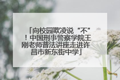 向校园欺凌说“不”！中国刑事警察学院王刚老师普法讲座走进许昌市新东街中学
