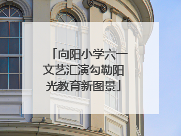 向阳小学六一文艺汇演勾勒阳光教育新图景