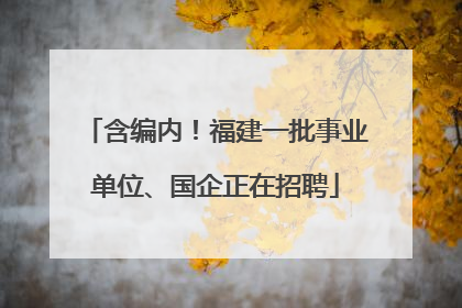含编内！福建一批事业单位、国企正在招聘