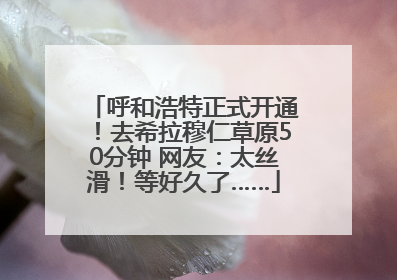 呼和浩特正式开通！去希拉穆仁草原50分钟 网友：太丝滑！等好久了……