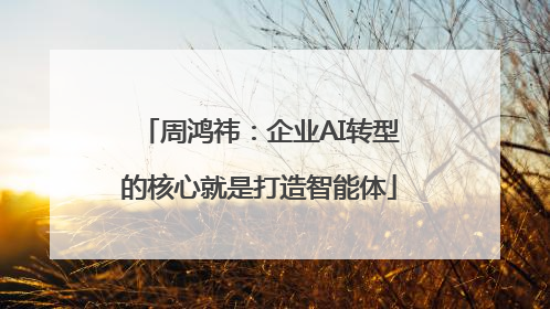 周鸿祎：企业AI转型的核心就是打造智能体