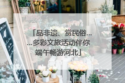 品非遗、赏民俗……多彩文旅活动伴你端午畅游河北