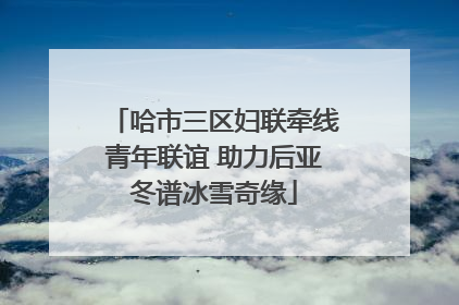 哈市三区妇联牵线青年联谊 助力后亚冬谱冰雪奇缘
