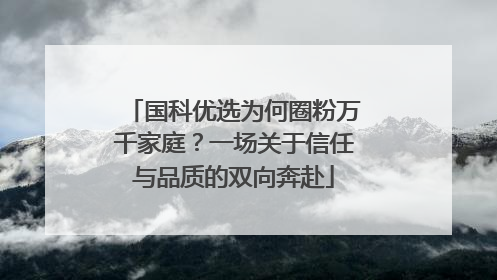 国科优选为何圈粉万千家庭？一场关于信任与品质的双向奔赴