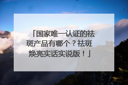 国家唯一认证的祛斑产品有哪个？祛斑焕亮实话实说版！