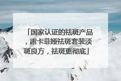 国家认证的祛斑产品，露卡菲娅祛斑套装淡斑良方，祛斑更彻底