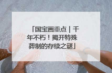 国宝画重点｜千年不朽！揭开特殊葬制的存续之谜