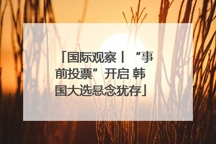 国际观察丨“事前投票”开启 韩国大选悬念犹存
