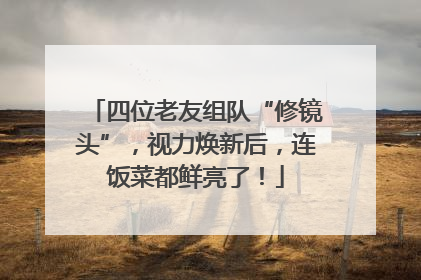 四位老友组队“修镜头”，视力焕新后，连饭菜都鲜亮了！