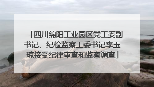 四川绵阳工业园区党工委副书记、纪检监察工委书记李玉琼接受纪律审查和监察调查