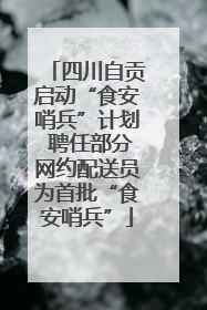 四川自贡启动“食安哨兵”计划 聘任部分网约配送员为首批“食安哨兵”