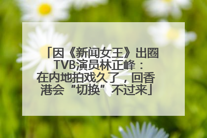 因《新闻女王》出圈 TVB演员林正峰：在内地拍戏久了，回香港会“切换”不过来