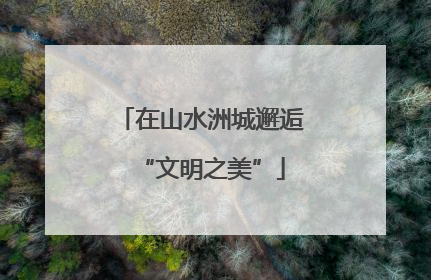在山水洲城邂逅“文明之美”