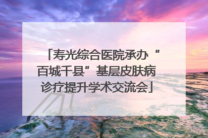 寿光综合医院承办“百城千县”基层皮肤病诊疗提升学术交流会