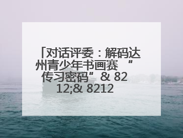对话评委：解码达州青少年书画赛 “传习密码”& 8212;& 8212; 从技法精进看文化传承新活力