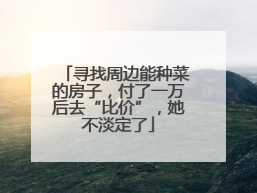 寻找周边能种菜的房子，付了一万后去“比价”，她不淡定了