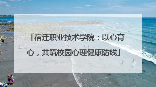 宿迁职业技术学院：以心育心，共筑校园心理健康防线