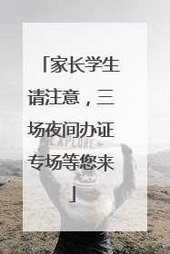 家长学生请注意，三场夜间办证专场等您来