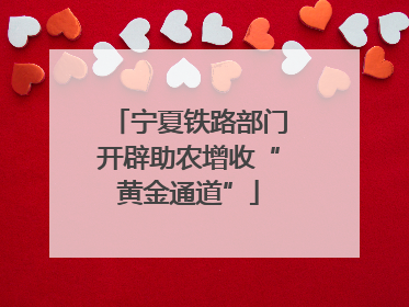 宁夏铁路部门开辟助农增收“黄金通道”