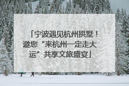 宁波遇见杭州拱墅！邀您“来杭州一定走大运”共享文旅盛宴