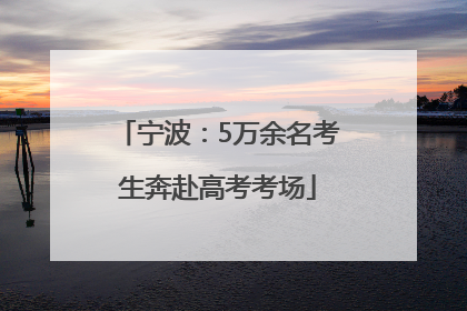 宁波：5万余名考生奔赴高考考场