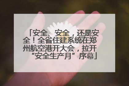 安全、安全，还是安全！全省住建系统在郑州航空港开大会，拉开“安全生产月”序幕