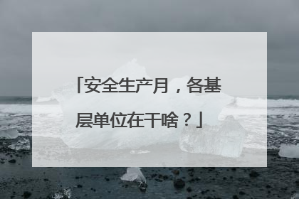 安全生产月，各基层单位在干啥？