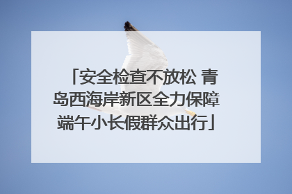 安全检查不放松 青岛西海岸新区全力保障端午小长假群众出行