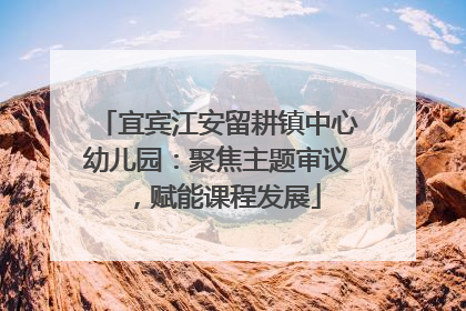 宜宾江安留耕镇中心幼儿园：聚焦主题审议，赋能课程发展