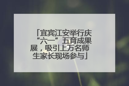 宜宾江安举行庆“六一”五育成果展，吸引上万名师生家长现场参与