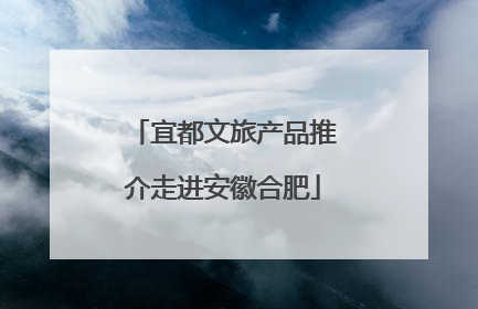 宜都文旅产品推介走进安徽合肥