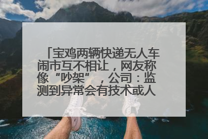 宝鸡两辆快递无人车闹市互不相让，网友称像“吵架”，公司：监测到异常会有技术或人为干预处置