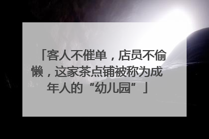 客人不催单，店员不偷懒，这家茶点铺被称为成年人的“幼儿园”