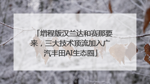 增程版汉兰达和赛那要来，三大技术顶流加入广汽丰田AI生态圈