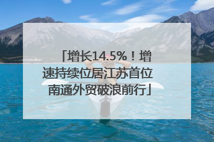 增长14.5%！增速持续位居江苏首位 南通外贸破浪前行