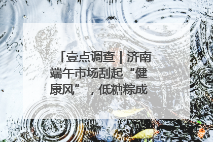 壹点调查｜济南端午市场刮起“健康风”，低糖粽成消费者“新宠”