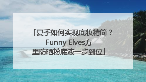 夏季如何实现底妆精简？Funny Elves方里防晒粉底液一步到位
