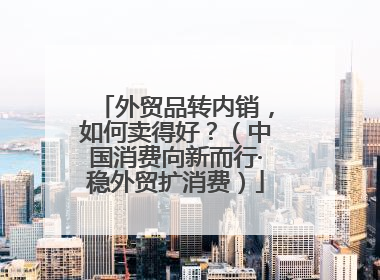 外贸品转内销，如何卖得好？（中国消费向新而行·稳外贸扩消费）