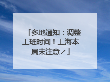多地通知：调整上班时间！上海本周末注意↗