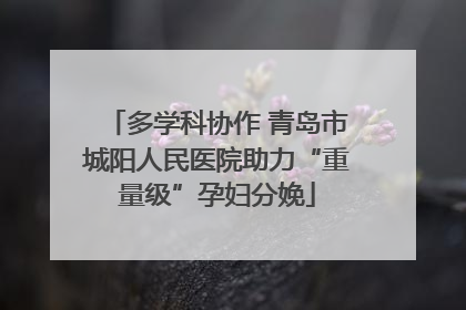 多学科协作 青岛市城阳人民医院助力“重量级”孕妇分娩
