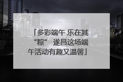 多彩端午 乐在其“粽” 遂昌这场端午活动有趣又温馨