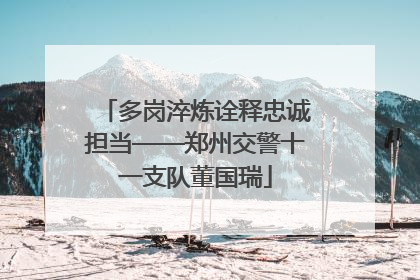 多岗淬炼诠释忠诚担当——郑州交警十一支队董国瑞