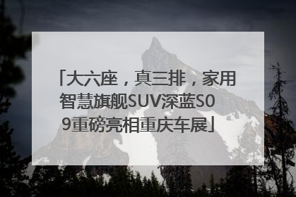 大六座，真三排，家用智慧旗舰SUV深蓝S09重磅亮相重庆车展
