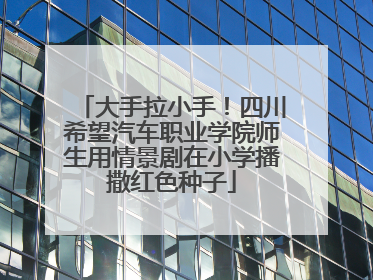 大手拉小手！四川希望汽车职业学院师生用情景剧在小学播撒红色种子