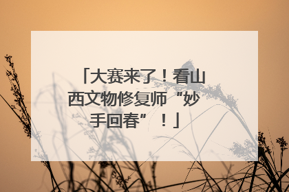 大赛来了！看山西文物修复师“妙手回春”！