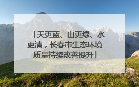 天更蓝、山更绿、水更清，长春市生态环境质量持续改善提升
