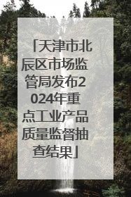 天津市北辰区市场监管局发布2024年重点工业产品质量监督抽查结果