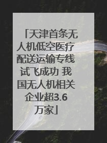 天津首条无人机低空医疗配送运输专线试飞成功 我国无人机相关企业超3.6万家