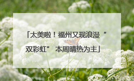 太美啦！福州又现浪漫“双彩虹” 本周晴热为主